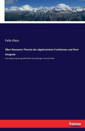 UEber Riemanns Theorie der algebraischen Funktionen und ihrer Integrale: Eine Erganzung der gewoehnlichen Darstellungen von Felix Klein