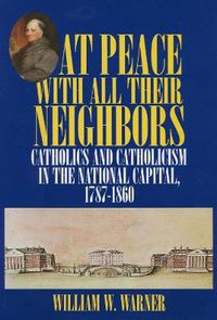 Cover image for At Peace with All Their Neighbors: Catholics and Catholicism in the National Capital, 1787-1860