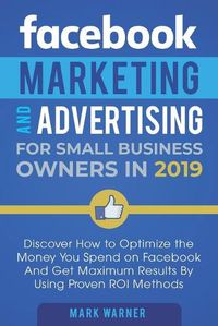 Cover image for Facebook Marketing and Advertising for Small Business Owners: Discover How to Optimize the Money You Spend on Facebook And Get Maximum Results By Using Proven ROI Methods