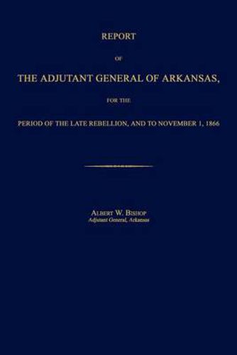 Cover image for Report of the Adjutant General of Arkansas, for the Period of the Late Rebellion, and to November 1, 1866