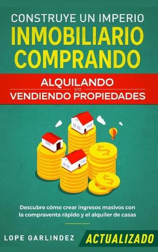 Cover image for Construye un imperio inmobiliario comprando, alquilando y/o vendiendo propiedades (actualizado): Descubre como crear ingresos masivos con la compraventa rapido y el alquiler de casas