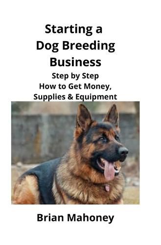 Cover image for Starting a Dog Breeding Business: Step by Step How to Get Money, Supplies & Equipment