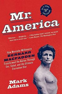 Cover image for Mr. America: How Muscular Millionaire Bernarr Macfadden Transformed the Nation Through Sex, Salad, and the Ultimate Starvation Diet