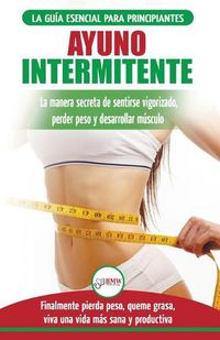 Cover image for Ayuno Intermitente: Guia esencial a la dieta del ayuno intermitente para principiantes - metodos eficaces para quemar grasa (Libro en espanol/Intermittent Fasting Spanish Book) (Spanish Edition)