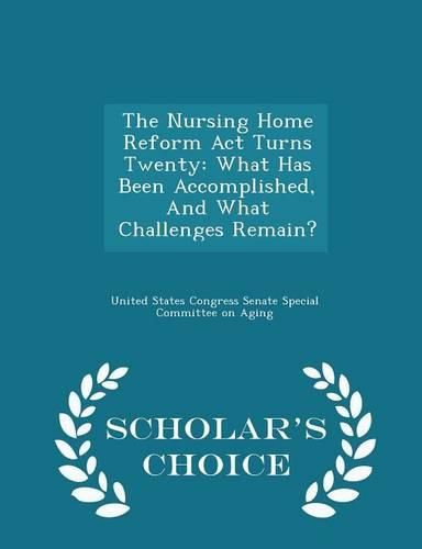 Cover image for The Nursing Home Reform ACT Turns Twenty: What Has Been Accomplished, and What Challenges Remain? - Scholar's Choice Edition