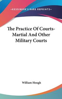 Cover image for The Practice of Courts-Martial and Other Military Courts