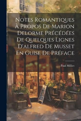 Cover image for Notes Romantiques A Propos De Marion Delorme Precedees De Quelques Lignes D'alfred De Musset En Guise De Preface