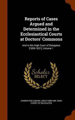 Reports of Cases Argued and Determined in the Ecclesiastical Courts at Doctors' Commons: And in the High Court of Delegates [1809-1821], Volume 1