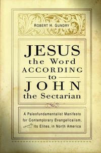 Cover image for Jesus the Word according to John the Sectarian: A Paleofundamentalist Manifesto for Contemporary Evangelicalism, Especially Its Elites, in North America / Robert H. Gundry.