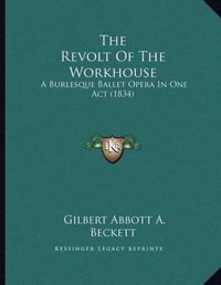 Cover image for The Revolt of the Workhouse: A Burlesque Ballet Opera in One Act (1834)