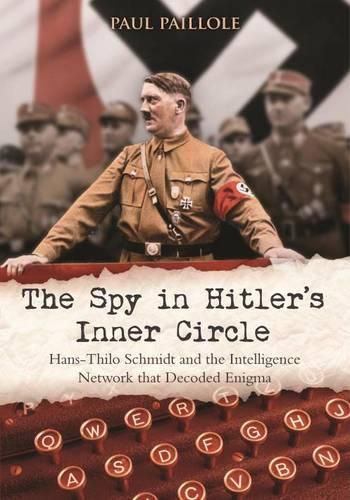 The Spy in Hitler's Inner Circle: Hans-Thilo Schmidt and the Intelligence Network That Decoded Enigma