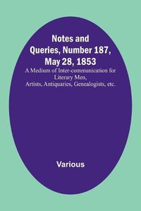 Cover image for Notes and Queries, Number 187, May 28, 1853; A Medium of Inter-communication for Literary Men, Artists, Antiquaries, Genealogists, etc.