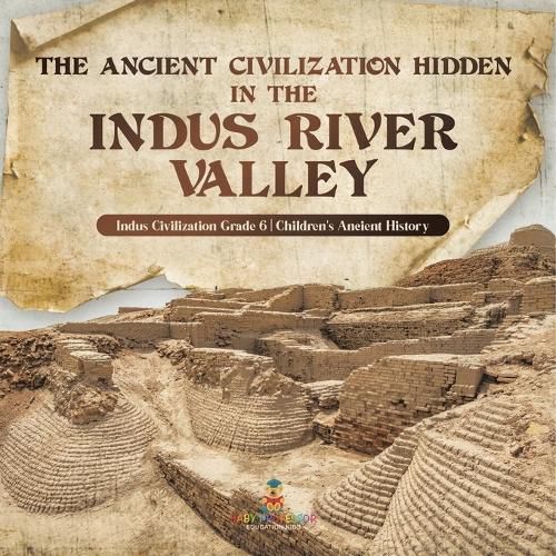 Cover image for The Ancient Civilization Hidden in the Indus River Valley Indus Civilization Grade 6 Children's Ancient History