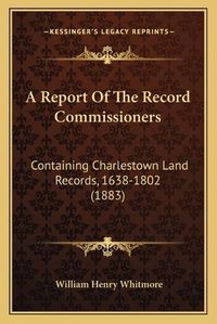 Cover image for A Report of the Record Commissioners: Containing Charlestown Land Records, 1638-1802 (1883)