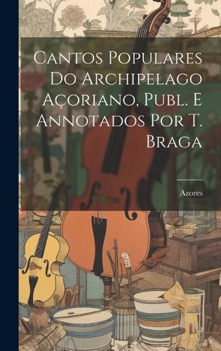 Cover image for Cantos Populares Do Archipelago Acoriano, Publ. E Annotados Por T. Braga