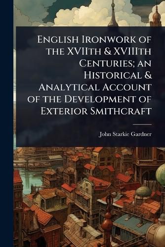 Cover image for English Ironwork of the XVIIth & XVIIIth Centuries; an Historical & Analytical Account of the Development of Exterior Smithcraft