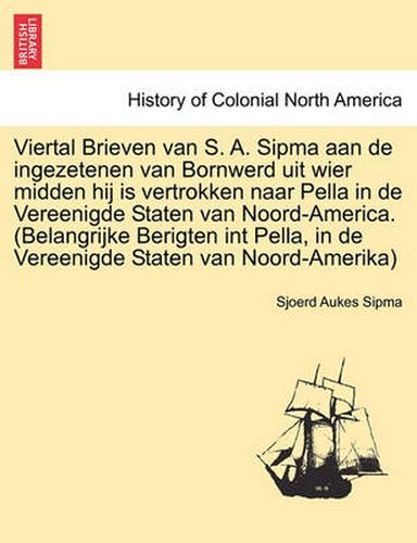 Cover image for Viertal Brieven Van S. A. Sipma Aan de Ingezetenen Van Bornwerd Uit Wier Midden Hij Is Vertrokken Naar Pella in de Vereenigde Staten Van Noord-America. (Belangrijke Berigten Int Pella, in de Vereenigde Staten Van Noord-Amerika)