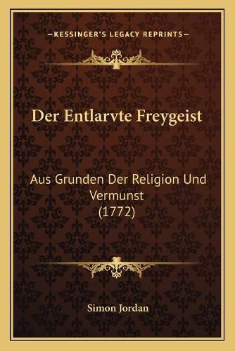 Der Entlarvte Freygeist: Aus Grunden Der Religion Und Vermunst (1772)