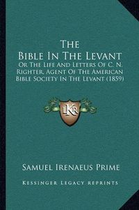 Cover image for The Bible in the Levant: Or the Life and Letters of C. N. Righter, Agent of the American Bible Society in the Levant (1859)