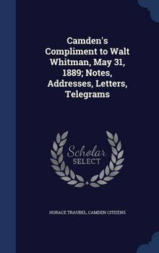 Camden's Compliment to Walt Whitman, May 31, 1889; Notes, Addresses, Letters, Telegrams