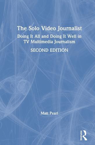 Cover image for The Solo Video Journalist: Doing It All and Doing It Well in TV Multimedia Journalism