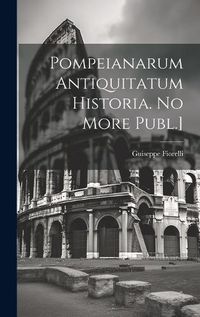 Cover image for Pompeianarum Antiquitatum Historia. No More Publ.]