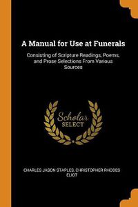 Cover image for A Manual for Use at Funerals: Consisting of Scripture Readings, Poems, and Prose Selections from Various Sources