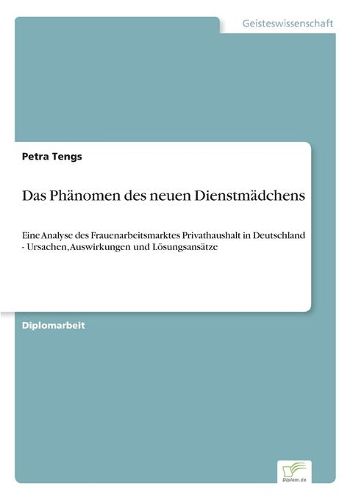 Cover image for Das Phanomen des neuen Dienstmadchens: Eine Analyse des Frauenarbeitsmarktes Privathaushalt in Deutschland - Ursachen, Auswirkungen und Loesungsansatze