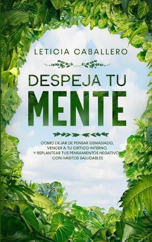 Cover image for Despeja Tu Mente: Como Dejar De Pensar Demasiado, Vencer A Tu Critico Interno, Y Replantear Tus Pensamientos Negativos Con Habitos Saludables