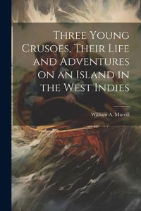 Cover image for Three Young Crusoes, Their Life and Adventures on an Island in the West Indies