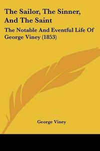 Cover image for The Sailor, the Sinner, and the Saint: The Notable and Eventful Life of George Viney (1853)