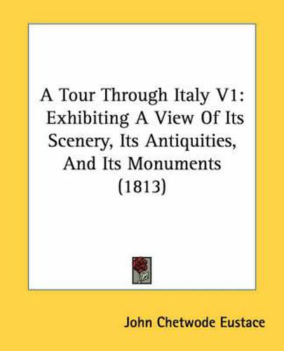 Cover image for A Tour Through Italy V1: Exhibiting a View of Its Scenery, Its Antiquities, and Its Monuments (1813)