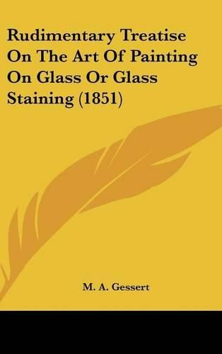 Cover image for Rudimentary Treatise On The Art Of Painting On Glass Or Glass Staining (1851)