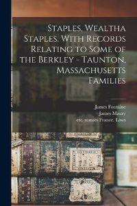 Cover image for Staples, Wealtha Staples. With Records Relating to Some of the Berkley - Taunton, Massachusetts Families