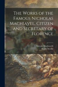 Cover image for The Works of the Famous Nicholas Machiavel, Citizen and Secretary of Florence