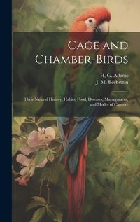 Cover image for Cage and Chamber-birds; Their Natural History, Habits, Food, Diseases, Management, and Modes of Capture