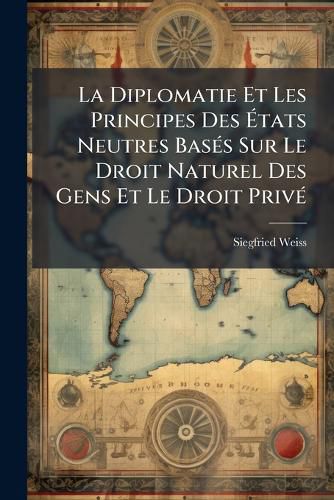 Cover image for La Diplomatie Et Les Principes Des Tats Neutres Bass Sur Le Droit Naturel Des Gens Et Le Droit Priv: Rimprim Sur L'Dition de 1854