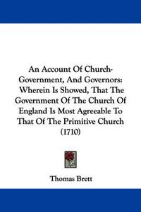 Cover image for An Account Of Church-Government, And Governors: Wherein Is Showed, That The Government Of The Church Of England Is Most Agreeable To That Of The Primitive Church (1710)