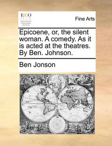 Cover image for Epicoene, Or, the Silent Woman. a Comedy. as It Is Acted at the Theatres. by Ben. Johnson.