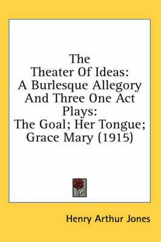 The Theater of Ideas: A Burlesque Allegory and Three One Act Plays: The Goal; Her Tongue; Grace Mary (1915)