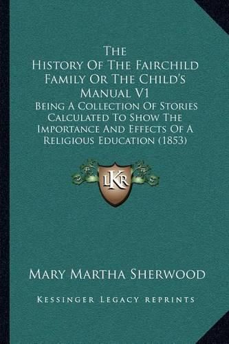 The History of the Fairchild Family or the Child's Manual V1: Being a Collection of Stories Calculated to Show the Importance and Effects of a Religious Education (1853)