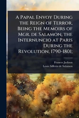 Cover image for A Papal Envoy During the Reign of Terror, Being the Memoirs of Mgr. de Salamon, the Internuncio at Paris During the Revolution, 1790-1801;
