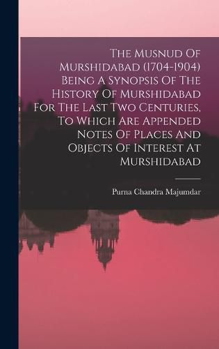 Cover image for The Musnud Of Murshidabad (1704-1904) Being A Synopsis Of The History Of Murshidabad For The Last Two Centuries, To Which Are Appended Notes Of Places And Objects Of Interest At Murshidabad