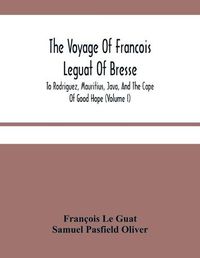 Cover image for The Voyage Of Francois Leguat Of Bresse, To Rodriguez, Mauritius, Java, And The Cape Of Good Hope (Volume I)