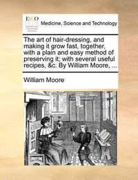 Cover image for The Art of Hair-Dressing, and Making It Grow Fast, Together, with a Plain and Easy Method of Preserving It; With Several Useful Recipes, &C. by William Moore, ...