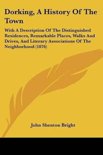 Dorking, a History of the Town: With a Description of the Distinguished Residences, Remarkable Places, Walks and Drives, and Literary Associations of the Neighborhood (1876)