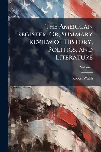 Cover image for The American Register, Or, Summary Review of History, Politics, and Literature, Volume 1
