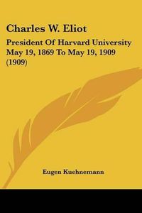 Cover image for Charles W. Eliot: President of Harvard University May 19, 1869 to May 19, 1909 (1909)