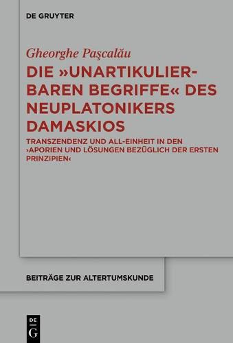 Die Unartikulierbaren Begriffe Des Neuplatonikers Damaskios: Transzendenz Und All-Einheit in Den >Aporien Und Loesungen Bezuglich Der Ersten Prinzipien