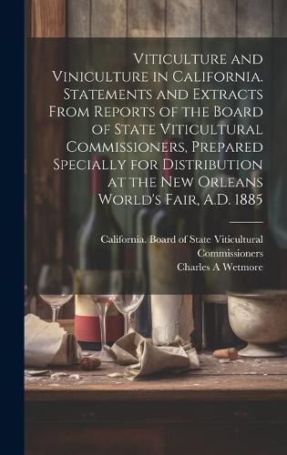Cover image for Viticulture and Viniculture in California. Statements and Extracts From Reports of the Board of State Viticultural Commissioners, Prepared Specially for Distribution at the New Orleans World's Fair, A.D. 1885
